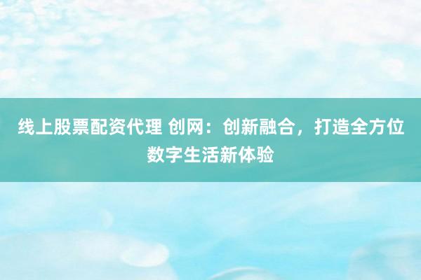 线上股票配资代理 创网：创新融合，打造全方位数字生活新体验