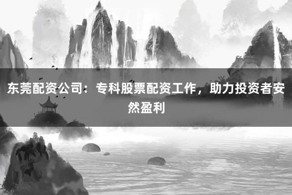 东莞配资公司:专科股票配资工作,助力投资者安然盈利