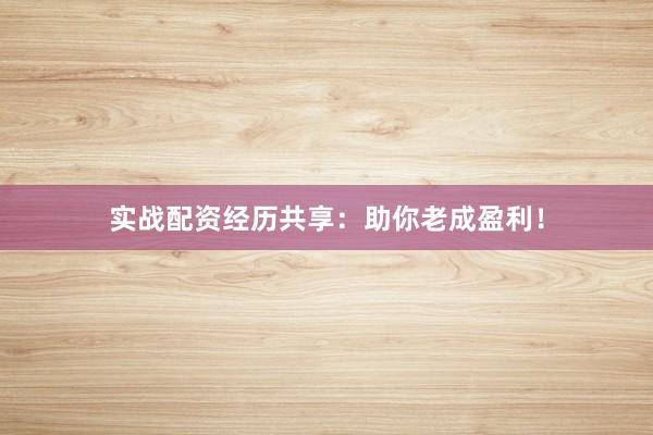 实战配资经历共享:助你老成盈利!