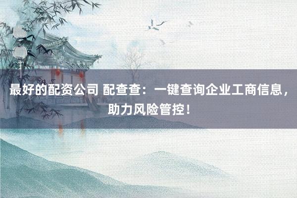 最好的配资公司 配查查：一键查询企业工商信息，助力风险管控！