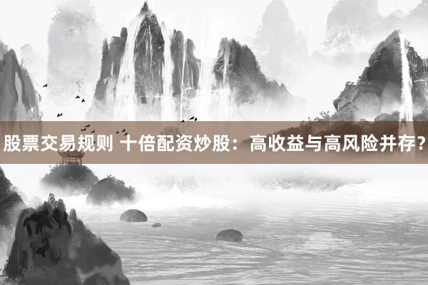 股票交易规则 十倍配资炒股：高收益与高风险并存？