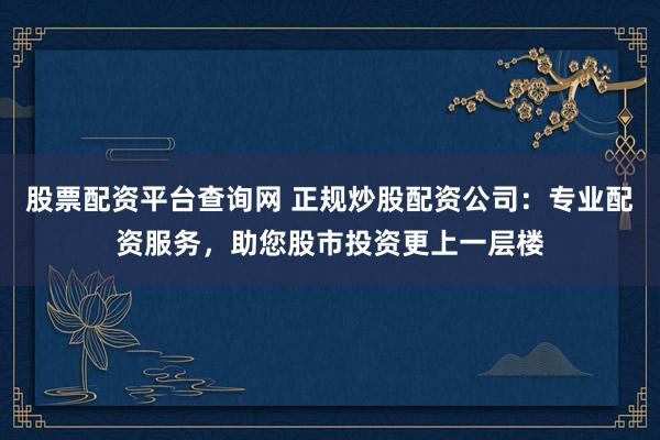 股票配资平台查询网 正规炒股配资公司:专业配资服务,助您股市投资更上一层楼