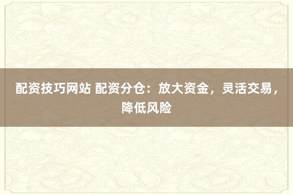 配资技巧网站 配资分仓:放大资金,灵活交易,降低风险