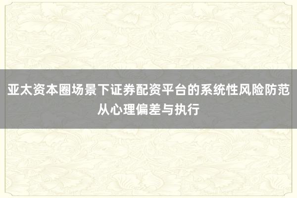 亚太资本圈场景下证券配资平台的系统性风险防范从心理偏差与执行