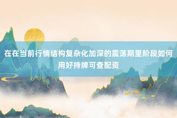 在在当前行情结构复杂化加深的震荡期里阶段如何用好持牌可查配资