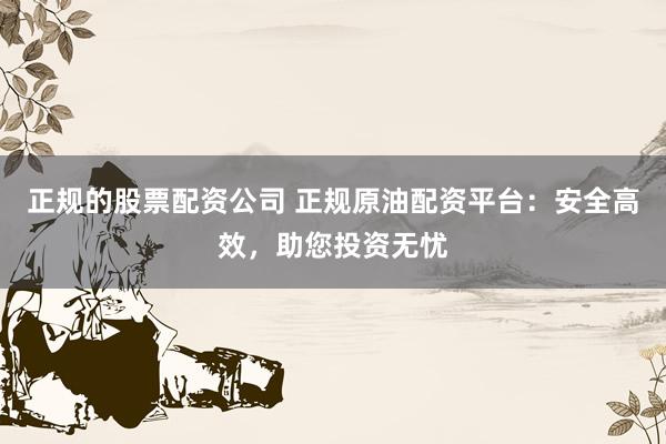 正规的股票配资公司 正规原油配资平台:安全高效,助您投资无忧