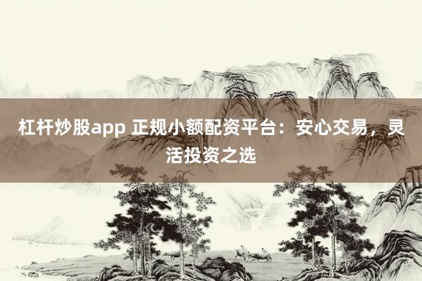 杠杆炒股app 正规小额配资平台：安心交易，灵活投资之选