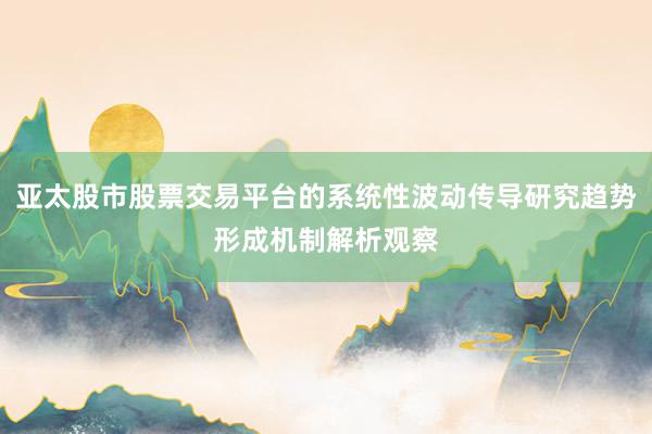亚太股市股票交易平台的系统性波动传导研究趋势形成机制解析观察