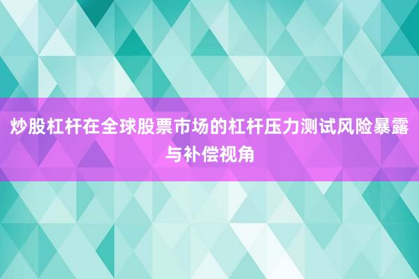 炒股杠杆在全球股票市场的杠杆压力测试风险暴露与补偿视角