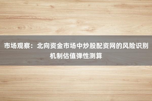 市场观察：北向资金市场中炒股配资网的风险识别机制估值弹性测算