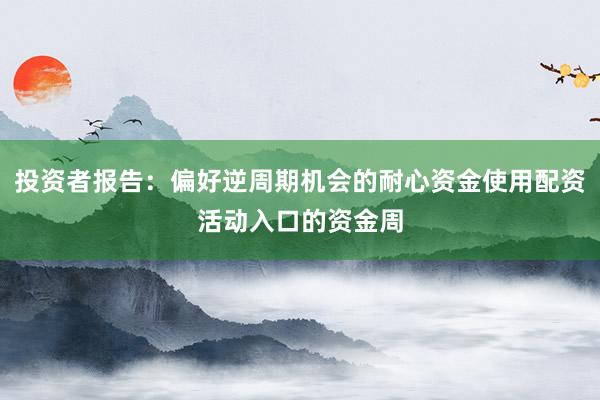 投资者报告：偏好逆周期机会的耐心资金使用配资活动入口的资金周