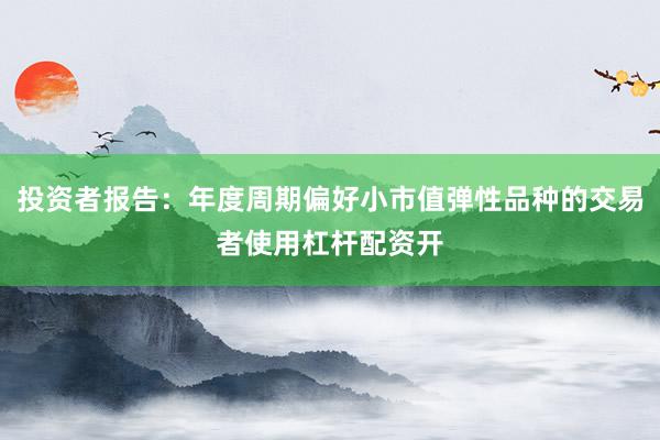 投资者报告：年度周期偏好小市值弹性品种的交易者使用杠杆配资开