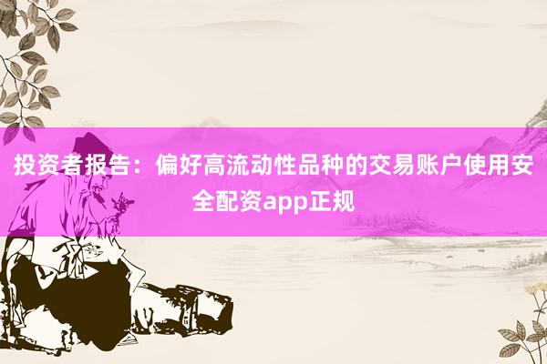 投资者报告：偏好高流动性品种的交易账户使用安全配资app正规