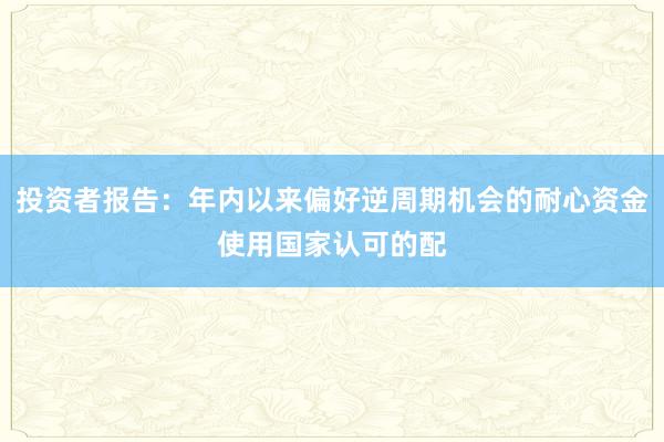 投资者报告：年内以来偏好逆周期机会的耐心资金使用国家认可的配
