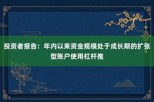 投资者报告:年内以来资金规模处于成长期的扩张型账户使用杠杆推