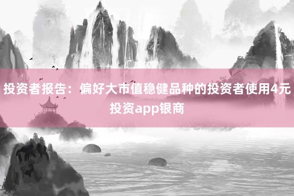 投资者报告:偏好大市值稳健品种的投资者使用4元投资app银商