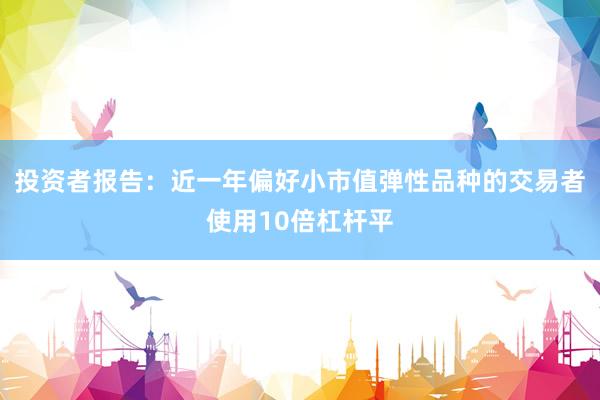 投资者报告：近一年偏好小市值弹性品种的交易者使用10倍杠杆平