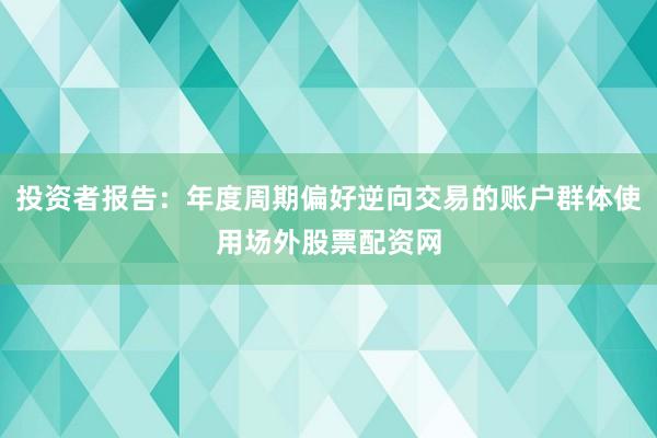 投资者报告：年度周期偏好逆向交易的账户群体使用场外股票配资网