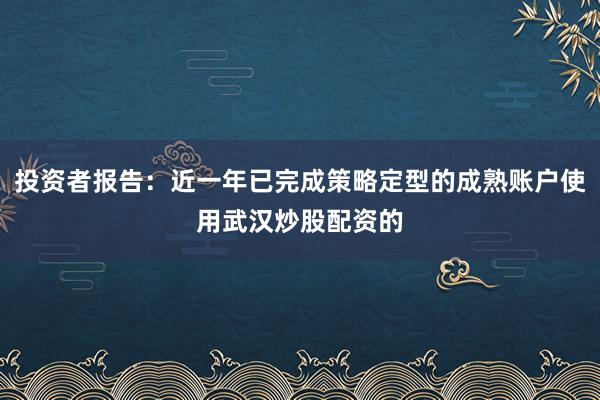 投资者报告：近一年已完成策略定型的成熟账户使用武汉炒股配资的