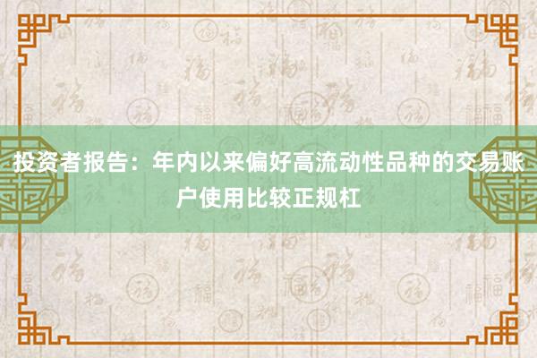 投资者报告：年内以来偏好高流动性品种的交易账户使用比较正规杠