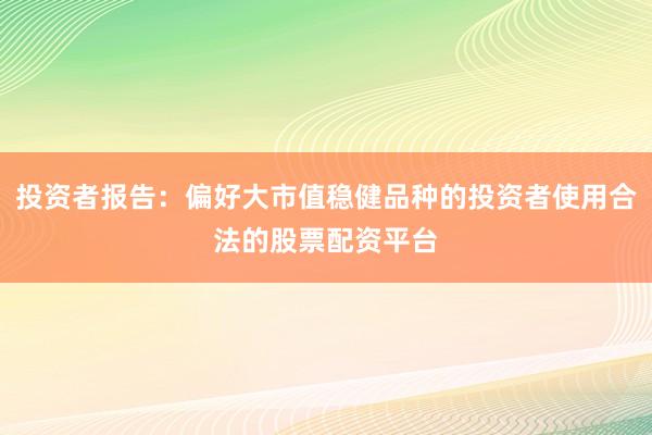 投资者报告：偏好大市值稳健品种的投资者使用合法的股票配资平台