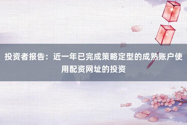 投资者报告：近一年已完成策略定型的成熟账户使用配资网址的投资