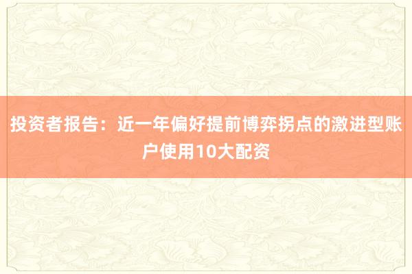 投资者报告：近一年偏好提前博弈拐点的激进型账户使用10大配资