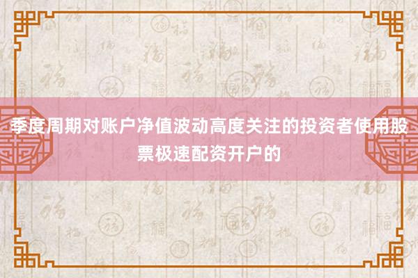 季度周期对账户净值波动高度关注的投资者使用股票极速配资开户的