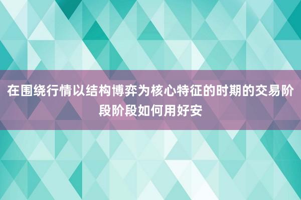 在围绕行情以结构博弈为核心特征的时期的交易阶段阶段如何用好安