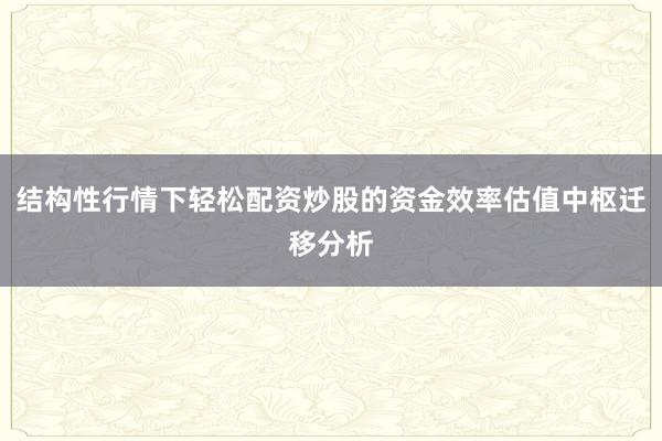 结构性行情下轻松配资炒股的资金效率估值中枢迁移分析