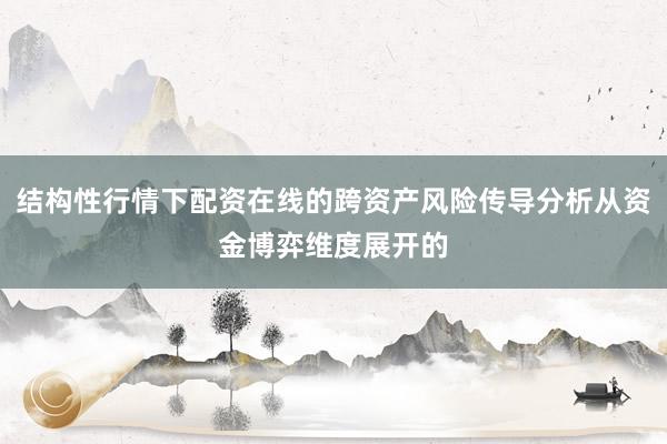 结构性行情下配资在线的跨资产风险传导分析从资金博弈维度展开的