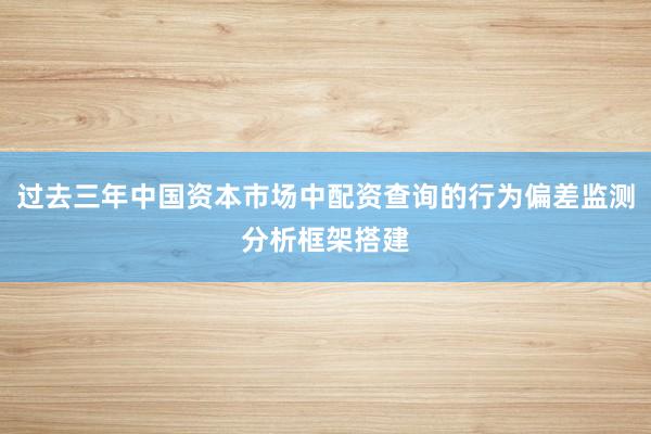 过去三年中国资本市场中配资查询的行为偏差监测分析框架搭建