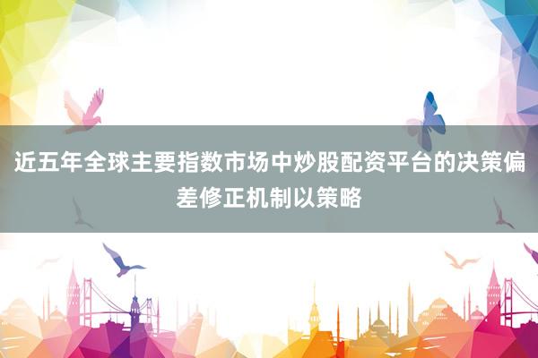 近五年全球主要指数市场中炒股配资平台的决策偏差修正机制以策略