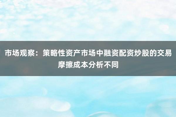 市场观察：策略性资产市场中融资配资炒股的交易摩擦成本分析不同