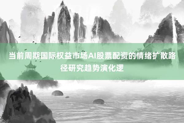 当前周期国际权益市场AI股票配资的情绪扩散路径研究趋势演化逻