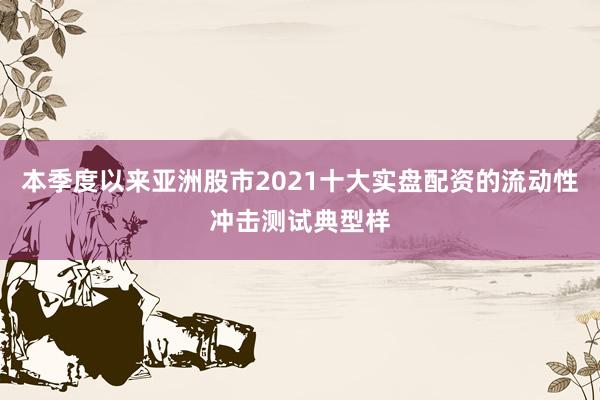 本季度以来亚洲股市2021十大实盘配资的流动性冲击测试典型样
