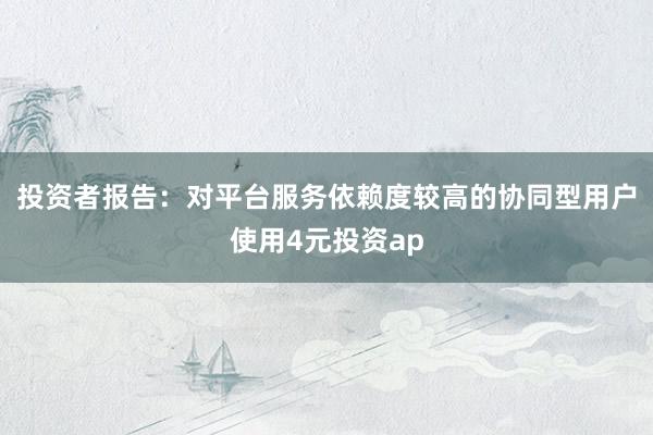 投资者报告：对平台服务依赖度较高的协同型用户使用4元投资ap