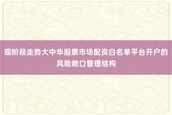 现阶段走势大中华股票市场配资白名单平台开户的风险敞口管理结构