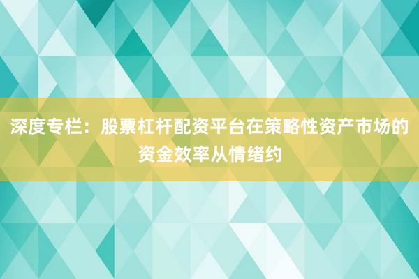 深度专栏：股票杠杆配资平台在策略性资产市场的资金效率从情绪约
