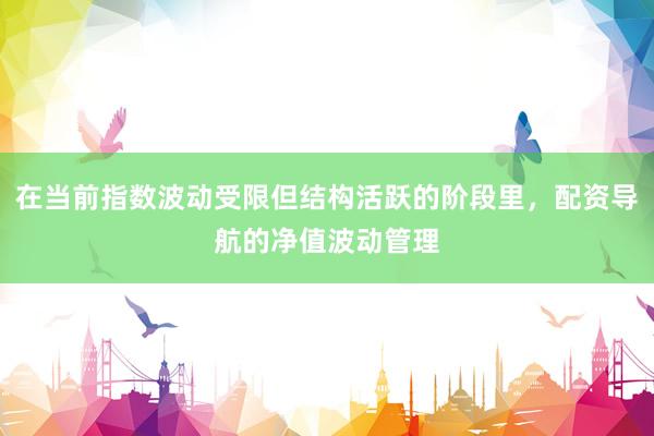 在当前指数波动受限但结构活跃的阶段里，配资导航的净值波动管理