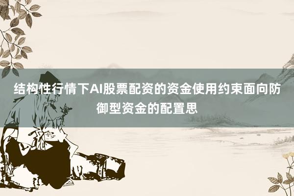 结构性行情下AI股票配资的资金使用约束面向防御型资金的配置思