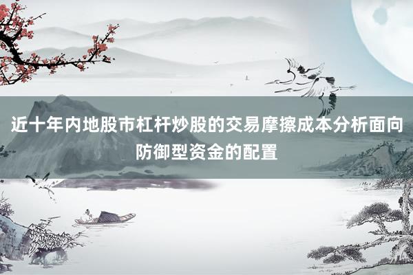 近十年内地股市杠杆炒股的交易摩擦成本分析面向防御型资金的配置