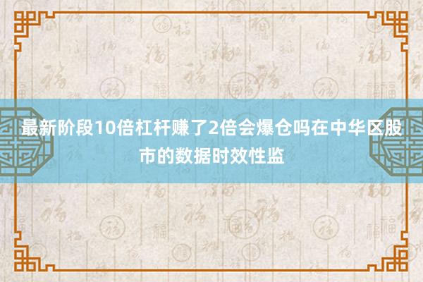 最新阶段10倍杠杆赚了2倍会爆仓吗在中华区股市的数据时效性监