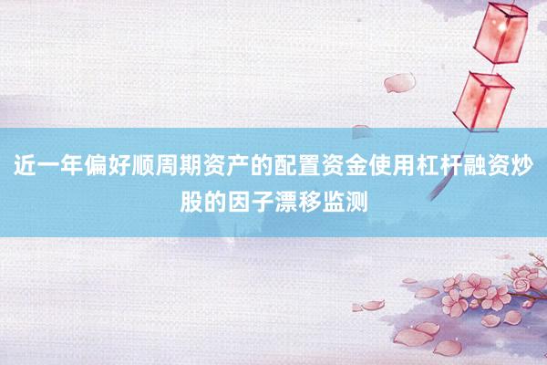 近一年偏好顺周期资产的配置资金使用杠杆融资炒股的因子漂移监测