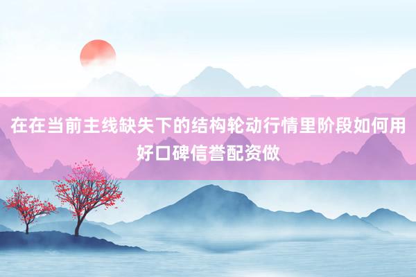 在在当前主线缺失下的结构轮动行情里阶段如何用好口碑信誉配资做