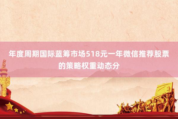 年度周期国际蓝筹市场518元一年微信推荐股票的策略权重动态分