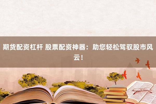 期货配资杠杆 股票配资神器：助您轻松驾驭股市风云！