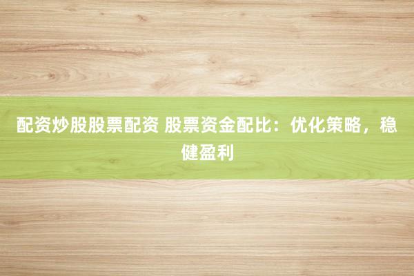 配资炒股股票配资 股票资金配比：优化策略，稳健盈利