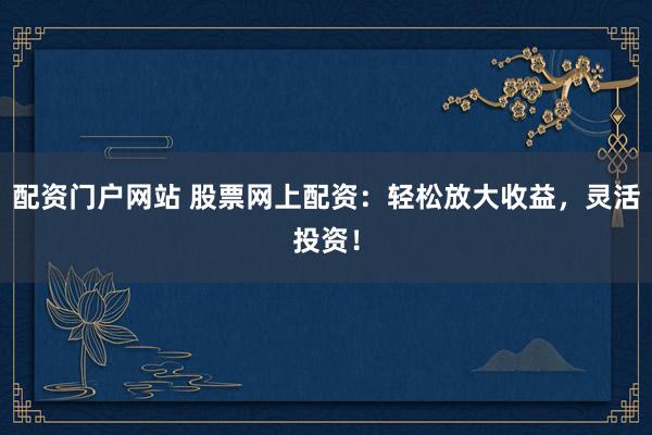 配资门户网站 股票网上配资：轻松放大收益，灵活投资！