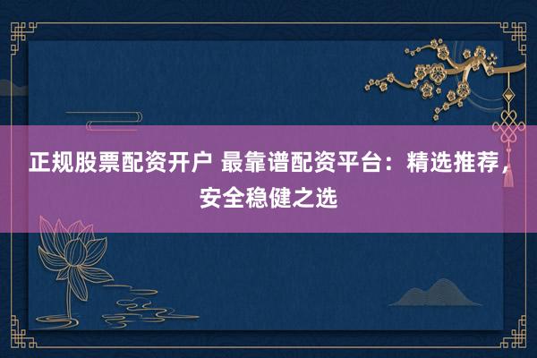 正规股票配资开户 最靠谱配资平台：精选推荐，安全稳健之选